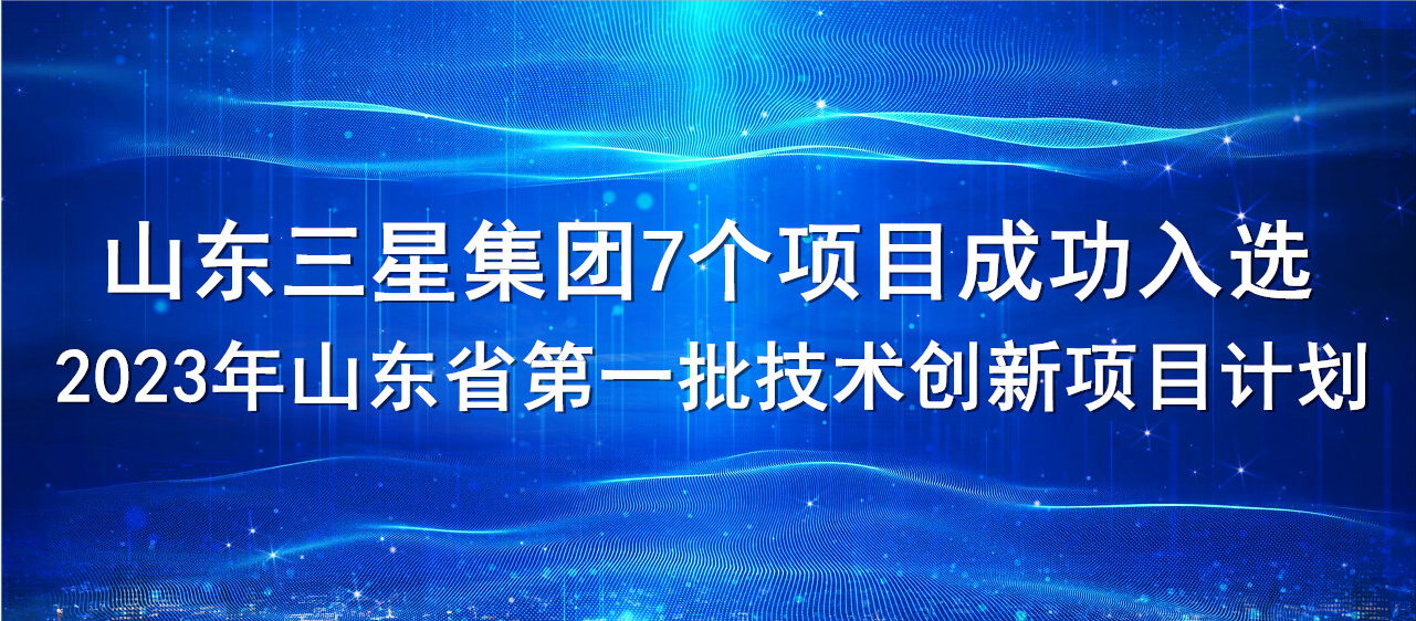 喜報！山東三星集團7個項目成功入選2023年山東省第一批技術(shù)創(chuàng)新項目計劃